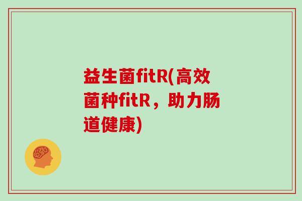 益生菌fitR(高效菌种fitR，助力肠道健康)