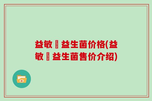 益敏渟益生菌价格(益敏渟益生菌售价介绍)