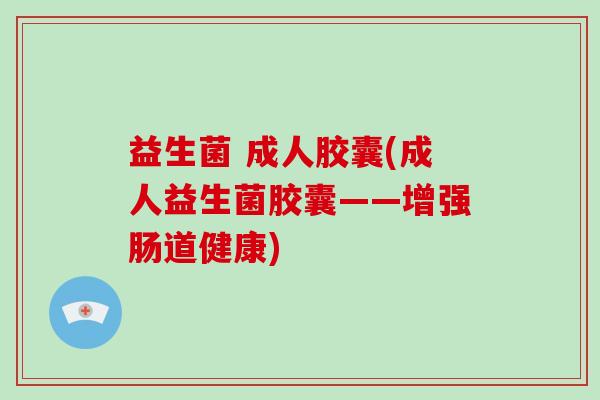 益生菌 成人胶囊(成人益生菌胶囊——增强肠道健康)