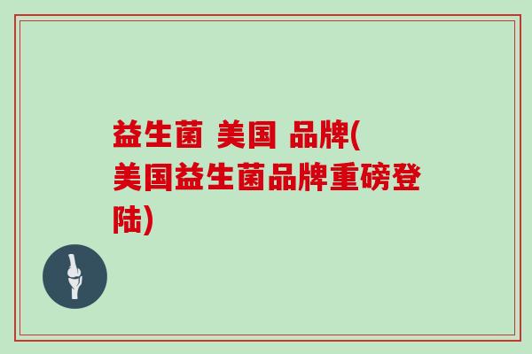 益生菌 美国 品牌(美国益生菌品牌重磅登陆)