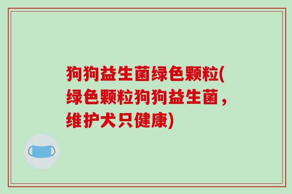 狗狗益生菌绿色颗粒(绿色颗粒狗狗益生菌，维护犬只健康)