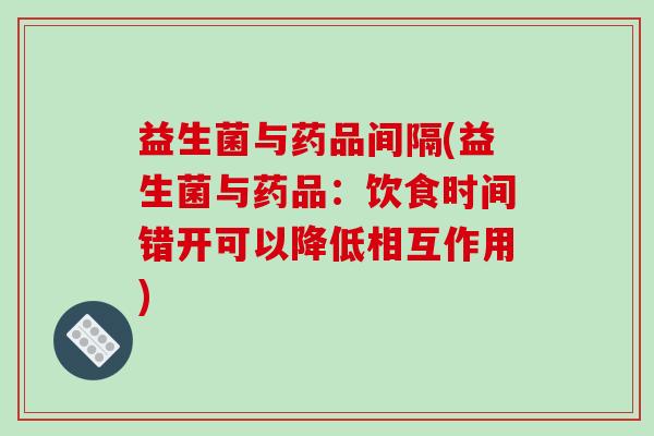 益生菌与药品间隔(益生菌与药品：饮食时间错开可以降低相互作用)