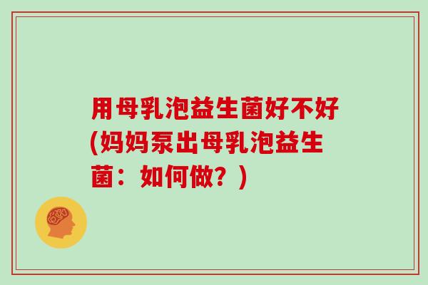 用母乳泡益生菌好不好(妈妈泵出母乳泡益生菌:如何做?) 用母乳泡益生菌好不好(妈妈泵出母乳泡益生菌:如何做?)