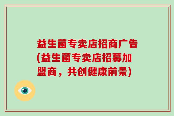 益生菌专卖店招商广告(益生菌专卖店招募加盟商，共创健康前景)