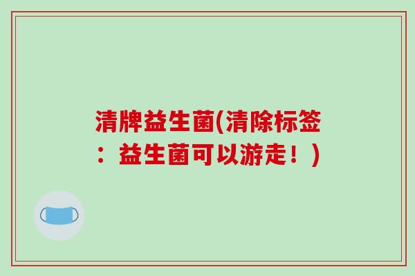 清牌益生菌(清除标签：益生菌可以游走！)
