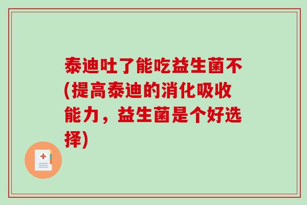 泰迪吐了能吃益生菌不(提高泰迪的消化吸收能力，益生菌是个好选择)