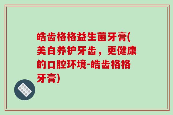 皓齿格格益生菌牙膏(美白养护牙齿，更健康的口腔环境-皓齿格格牙膏)