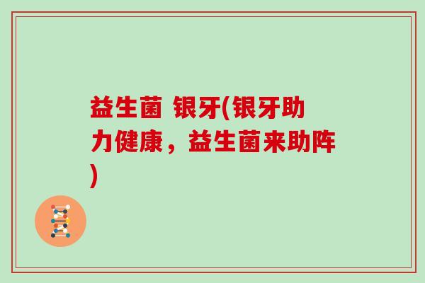 益生菌 银牙(银牙助力健康，益生菌来助阵)