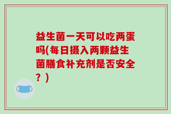 益生菌一天可以吃两蛋吗(每日摄入两颗益生菌膳食补充剂是否安全？)