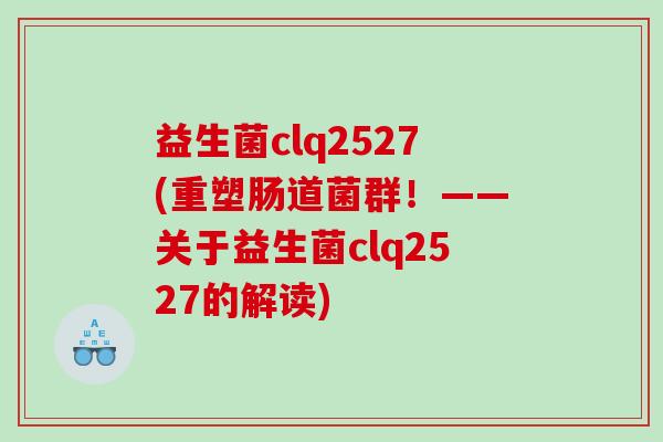 益生菌clq2527(重塑肠道菌群!——关于益生菌clq2527的解读) 益生菌clq2527(重塑肠道菌群!——关于益生菌clq2527的解读)