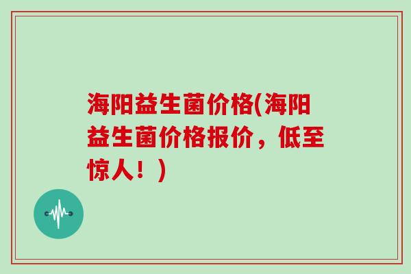 海阳益生菌价格(海阳益生菌价格报价，低至惊人！)