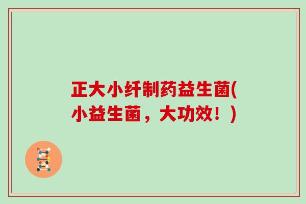 正大小纤制药益生菌(小益生菌，大功效！)