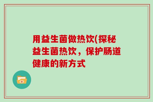 用益生菌做热饮(探秘益生菌热饮，保护肠道健康的新方式