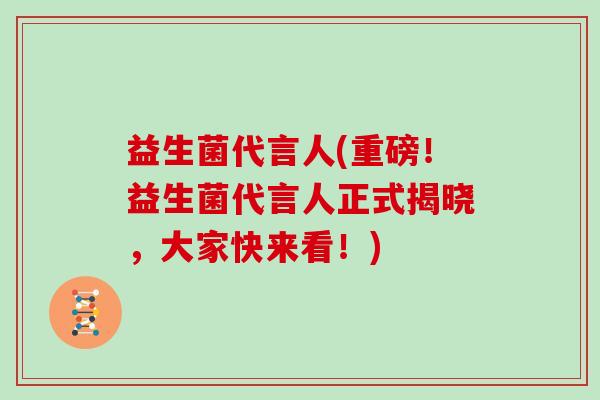 益生菌代言人(重磅！益生菌代言人正式揭晓，大家快来看！)