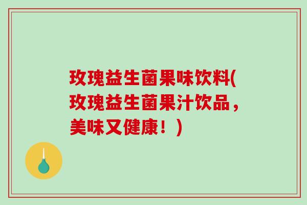 玫瑰益生菌果味饮料(玫瑰益生菌果汁饮品,美味又健康!) 玫瑰益生菌果味饮料(玫瑰益生菌果汁饮品,美味又健康!)