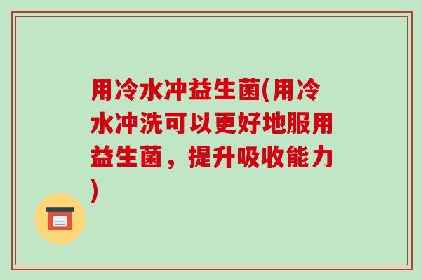 用冷水冲益生菌(用冷水冲洗可以更好地服用益生菌，提升吸收能力)