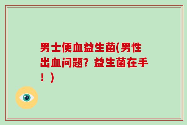 男士便益生菌(男性出问题?益生菌在手!) 男士便益生菌(男性出问题?益生菌在手!)