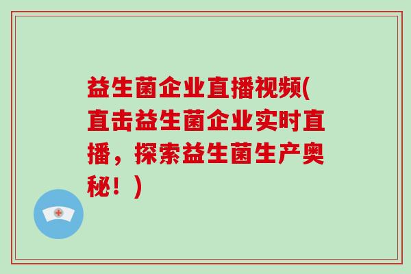 益生菌企业直播视频(直击益生菌企业实时直播，探索益生菌生产奥秘！)