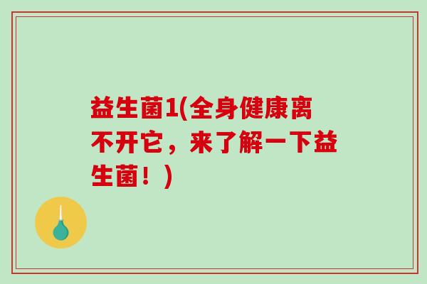 益生菌1(全身健康离不开它，来了解一下益生菌！)