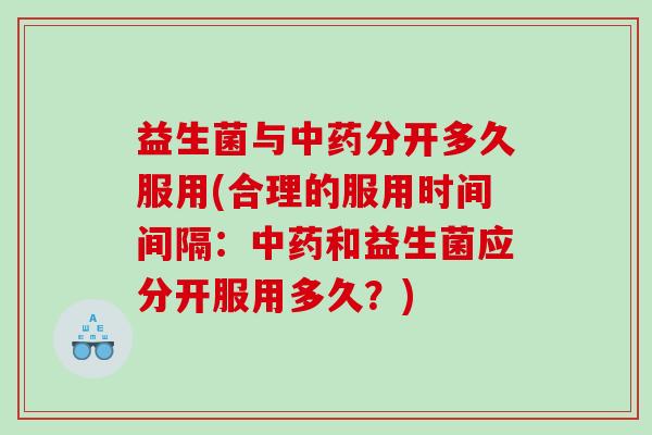 益生菌与分开多久服用(合理的服用时间间隔:和益生菌应分开服用多久?) 益生菌与分开多久服用(合理的服用时间间隔:和益生菌应分开服用多久?)