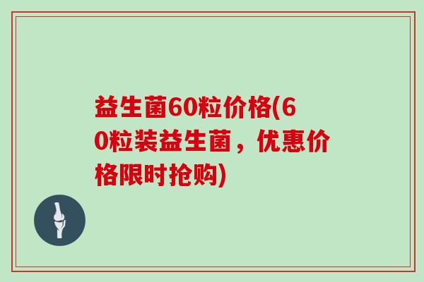 益生菌60粒价格(60粒装益生菌，优惠价格限时抢购)