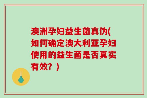 澳洲孕妇益生菌真伪(如何确定澳大利亚孕妇使用的益生菌是否真实有效？)