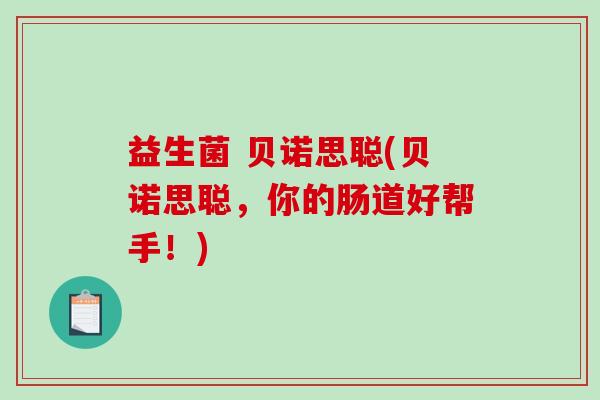 益生菌 贝诺思聪(贝诺思聪，你的肠道好帮手！)