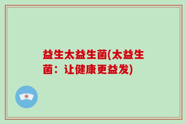 益生太益生菌(太益生菌：让健康更益发)