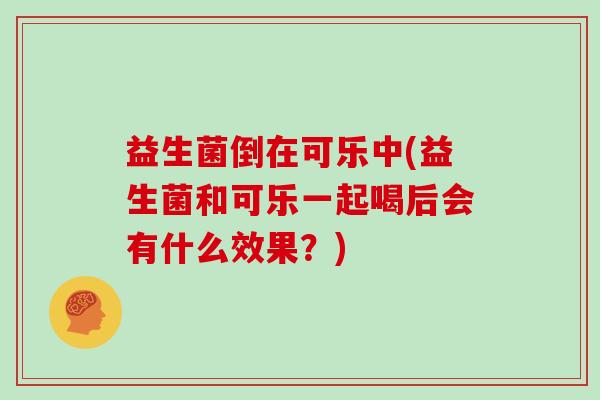 益生菌倒在可乐中(益生菌和可乐一起喝后会有什么效果？)