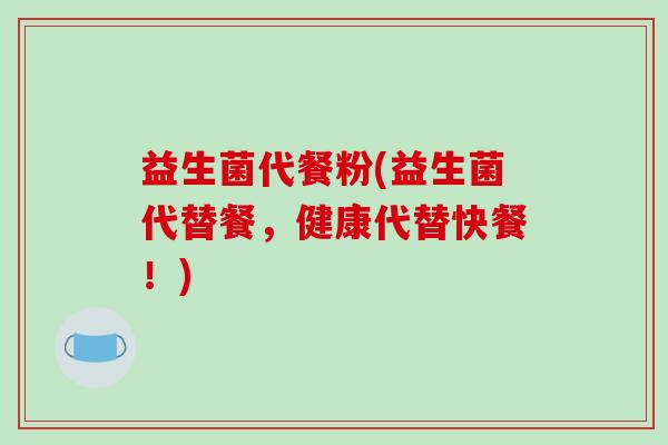 益生菌代餐粉(益生菌代替餐，健康代替快餐！)