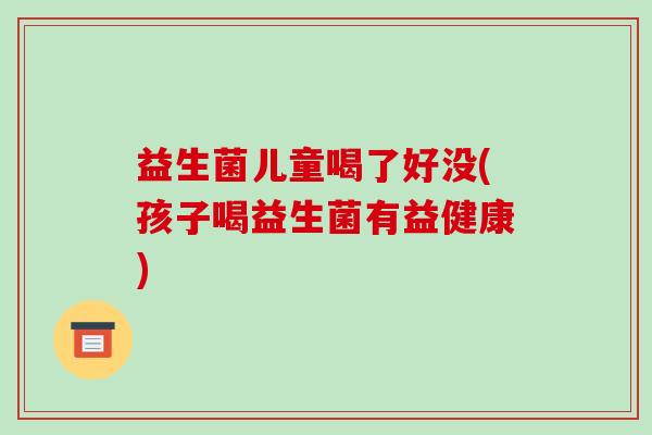 益生菌儿童喝了好没(孩子喝益生菌有益健康)