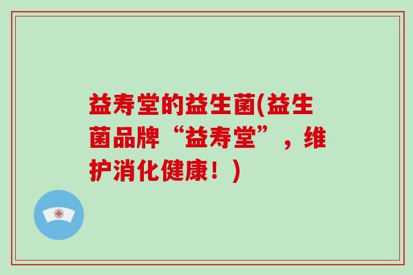 益寿堂的益生菌(益生菌品牌“益寿堂”，维护消化健康！)