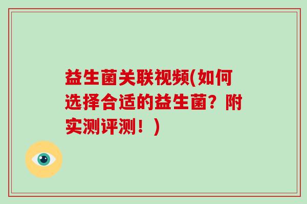 益生菌关联视频(如何选择合适的益生菌？附实测评测！)