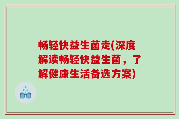 畅轻快益生菌走(深度解读畅轻快益生菌，了解健康生活备选方案)