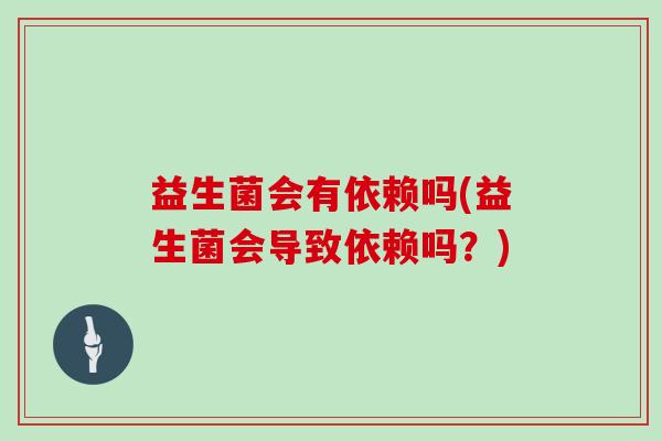 益生菌会有依赖吗(益生菌会导致依赖吗?) 益生菌会有依赖吗(益生菌会导致依赖吗?)