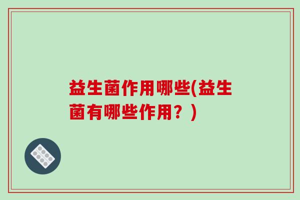 益生菌作用哪些(益生菌有哪些作用？)