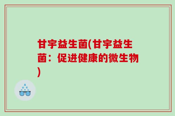 甘宇益生菌(甘宇益生菌：促进健康的微生物)