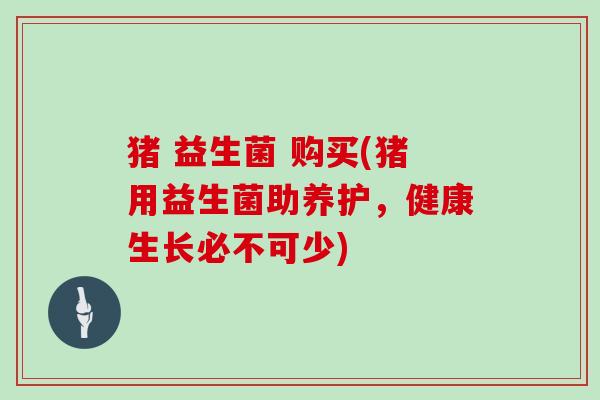 猪 益生菌 购买(猪用益生菌助养护，健康生长必不可少)