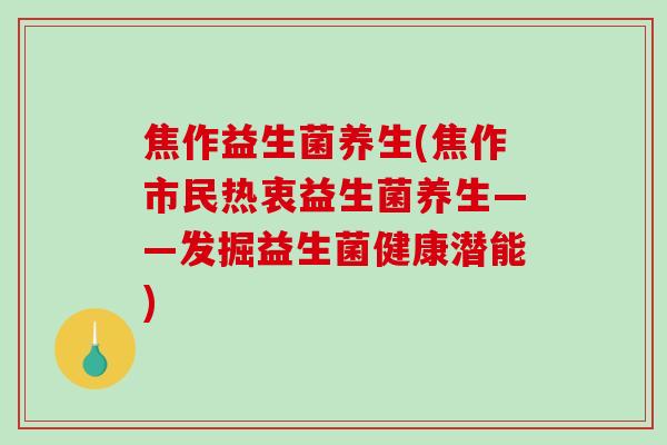 焦作益生菌养生(焦作市民热衷益生菌养生——发掘益生菌健康潜能) 焦作益生菌养生(焦作市民热衷益生菌养生——发掘益生菌健康潜能)