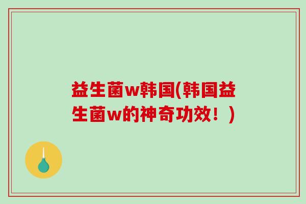 益生菌w韩国(韩国益生菌w的神奇功效！)