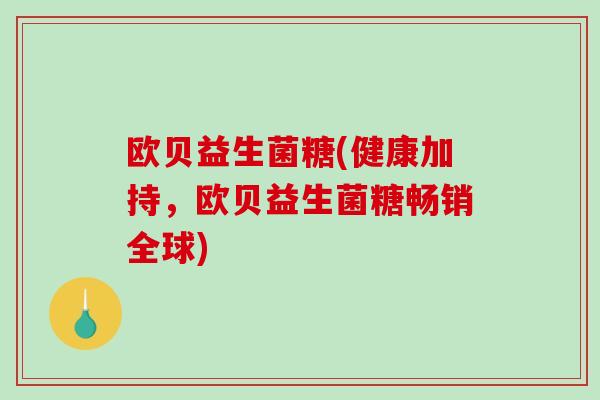 欧贝益生菌糖(健康加持，欧贝益生菌糖畅销全球)