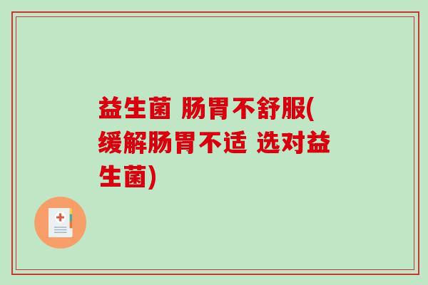 益生菌 肠胃不舒服(缓解肠胃不适 选对益生菌) 益生菌 肠胃不舒服(缓解肠胃不适 选对益生菌)
