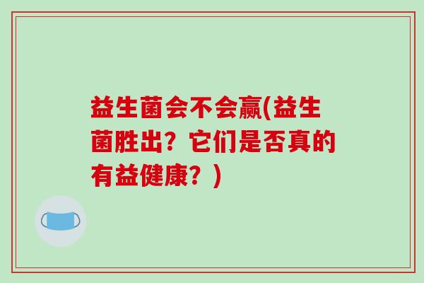 益生菌会不会赢(益生菌胜出？它们是否真的有益健康？)