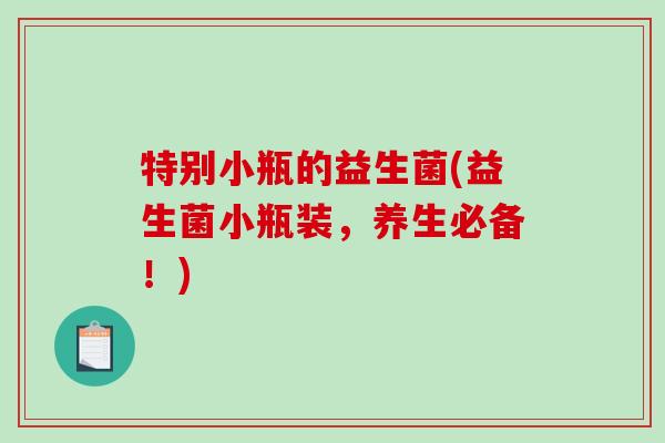 特别小瓶的益生菌(益生菌小瓶装，养生必备！)