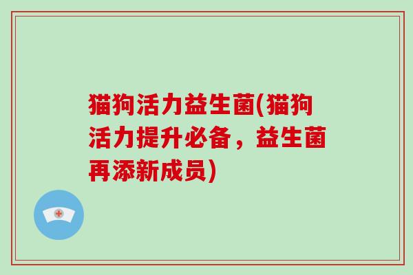 猫狗活力益生菌(猫狗活力提升必备，益生菌再添新成员)