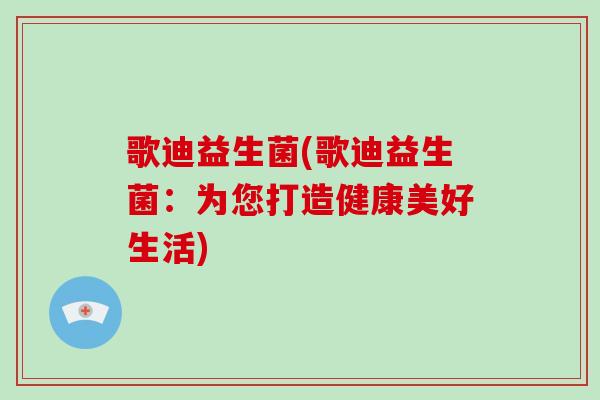 歌迪益生菌(歌迪益生菌：为您打造健康美好生活)