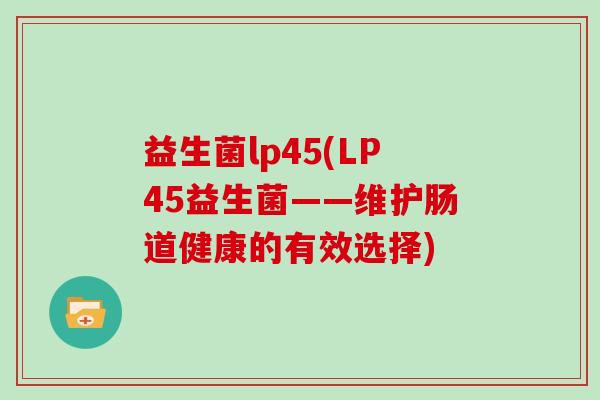 益生菌lp45(LP45益生菌——维护肠道健康的有效选择) 益生菌lp45(LP45益生菌——维护肠道健康的有效选择)
