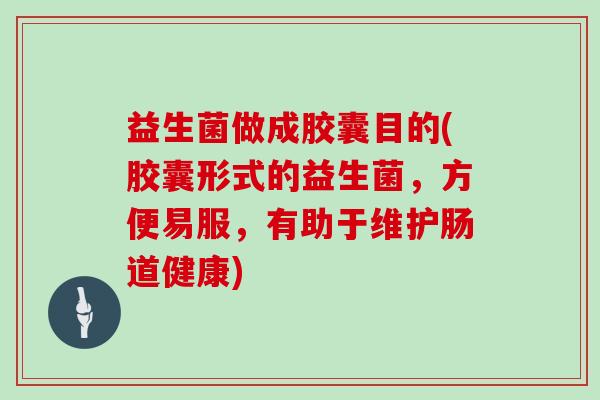 益生菌做成胶囊目的(胶囊形式的益生菌，方便易服，有助于维护肠道健康)