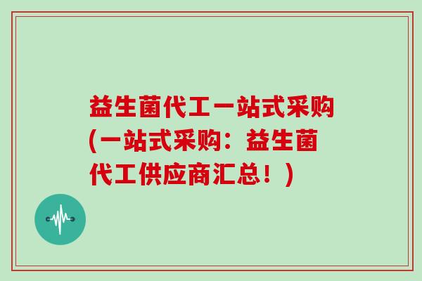 益生菌代工一站式采购(一站式采购：益生菌代工供应商汇总！)