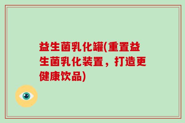 益生菌乳化罐(重置益生菌乳化装置,打造更健康饮品) 益生菌乳化罐(重置益生菌乳化装置,打造更健康饮品)